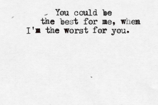 You could be the best for me, when I'm the worst for you. 
