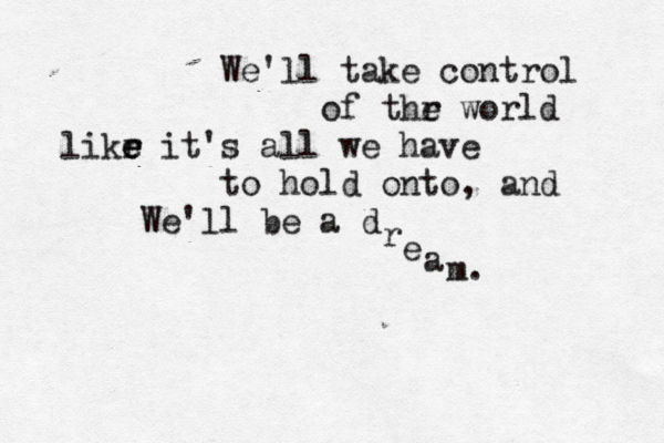 We'll take control of thr e world likr e e e it's all we have to hold onto, and We'll be a d r e a m. 