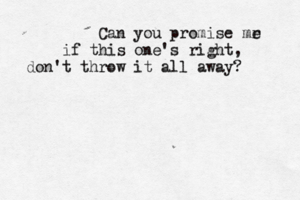 Can you promise mr e if this one's right, don't throw it all away? 