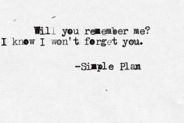 Will you remember me? I know I won't forget you. -Simple Plan 
