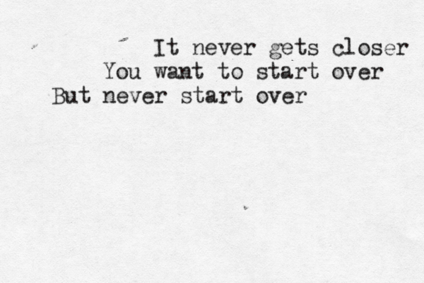 It never gets closer You want to start over But never start over 