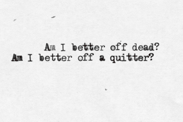 Am I better off dead? Am I better off a quitter? 