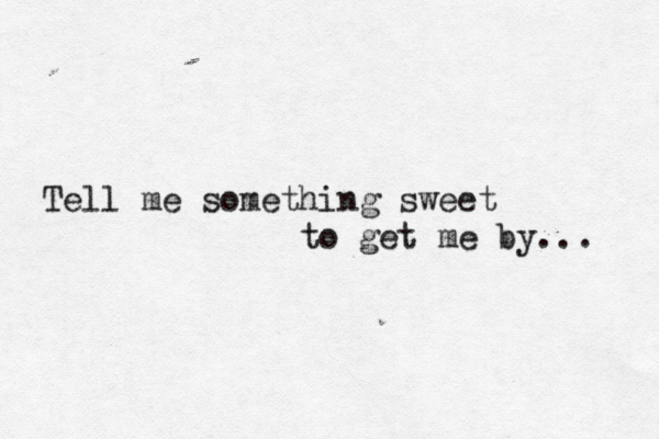 Tell me something sweet to get me by... 