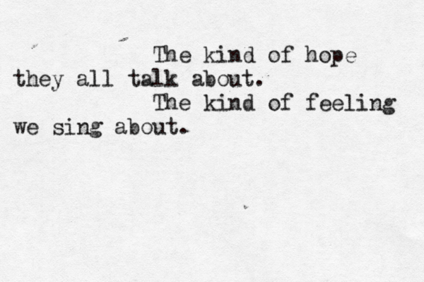 The kind of hope they all talk about. The kind of feeling we sing about. 