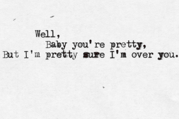 Well, Baby you're pretty, But I'm pretty sure I'm over you. 