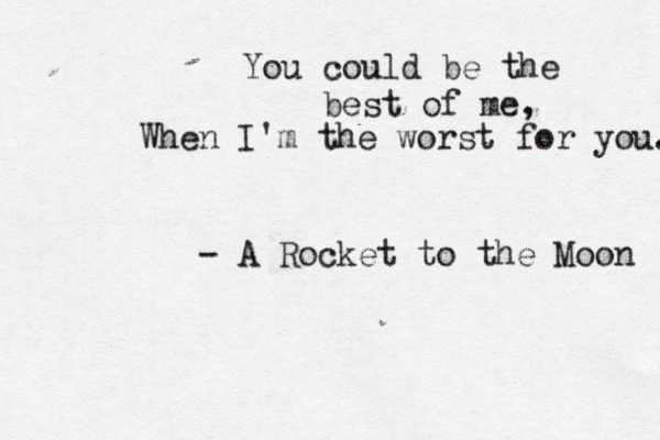 You could be the best of me, When I'm the worst for you. - A Rocket to the Moon 