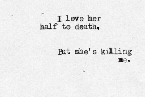 I love her half to death. , But she's killing me. 