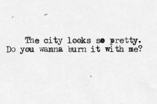 The city looks so pretty. Do you wanna burn it with me? 