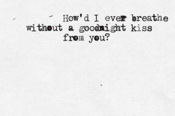 How'd I ever breathe without a goodnight kiss from you? 