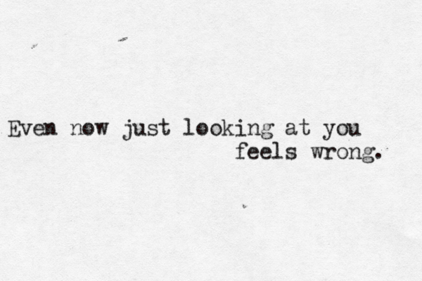 Even now just looking at you feels wrong. 