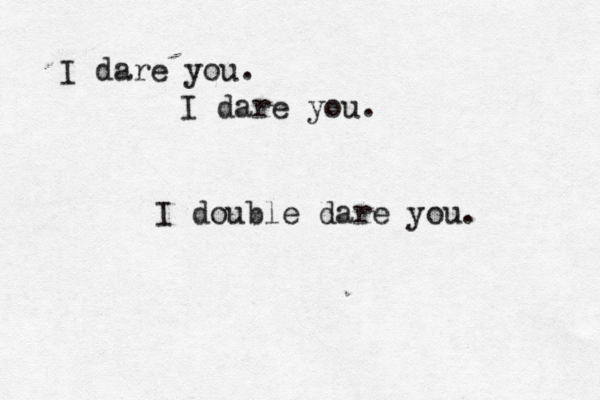 I dare you. I dare you. I double dare you. 