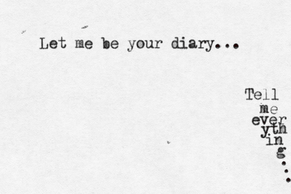 Let me be your diary... Tell me ever yth in g . . . 