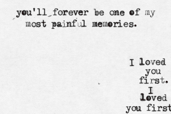you'll forever be one of my most painful memories. I loved you first. I loved you first 