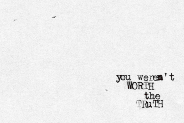 y ou wer en't WORTH the TRu TH 