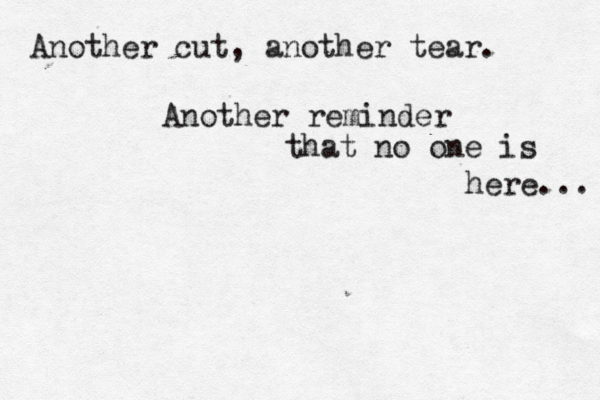 Another cut, another tear. Another reminder that no one is here... 