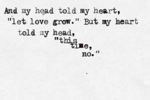 And my head told my heart, "let love grow." But my heart told my head, "this time , no." 