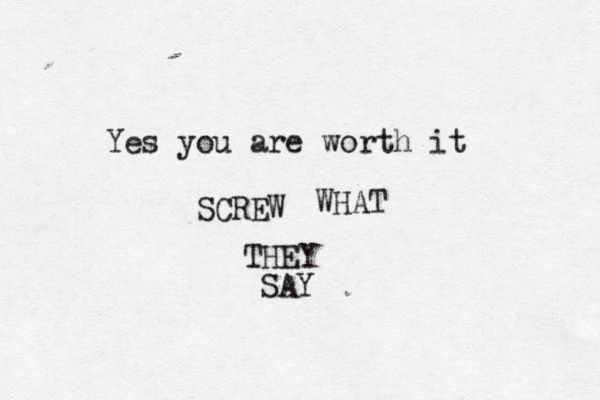 Yes you are worth it SCREW WHAT THEY SAY 