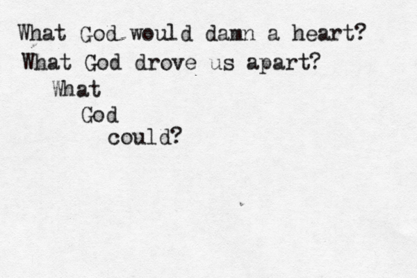 What God would damn a heart? What God drove us apart? What God could? 