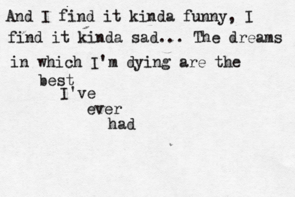 And I find it kinda funny, I find it kinda sad... The dreams in which I'm dying are the best I've ever had 