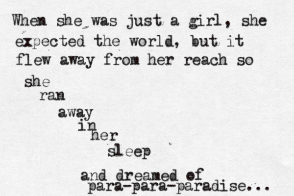 When she was just a girl, she expected the world, but it flew away from her reach so she ran away in her sleep and dreamed of para-para-paradise... 