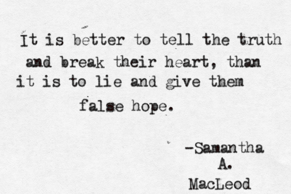 It is better to tell the truth and break their heart, than it is to lie and give them false hope. -Samantha A. MacLeod 