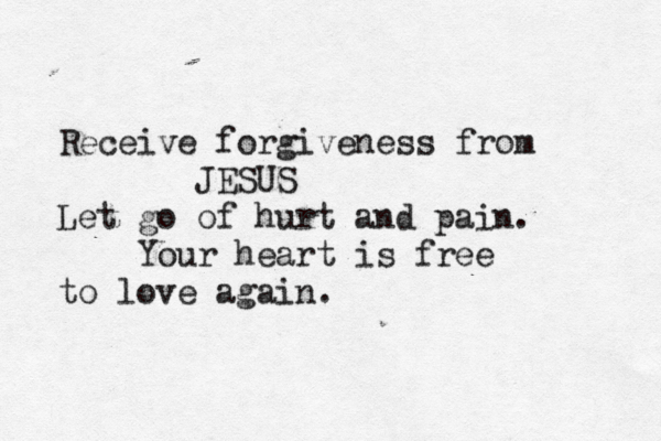 Receive forgiveness from JESUS Let go of hurt and pain. Your heart is free to love again. 