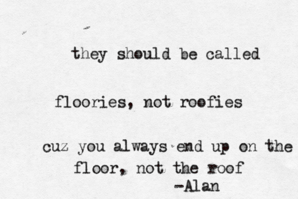 they should be called floories, not roofies cuz you always end up on the floor, not the roof -Alna 
