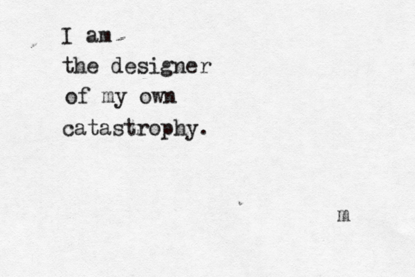 I am the designer of my own catastrophy. [m] 