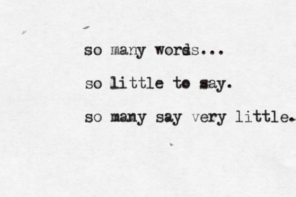 so many wors ds... so little to say. so many say very little. 