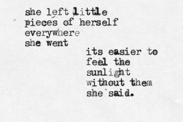 she left little pieces of herself everywhere she went its easier to fell e the sunlight without them she said. 