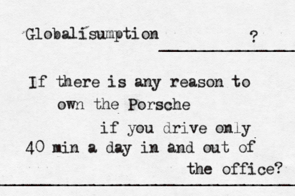 Globalisumption If there is any reason to own the Porsche if you drive only 40 min a day in and out of the office? ________________ __________________________________ ? 