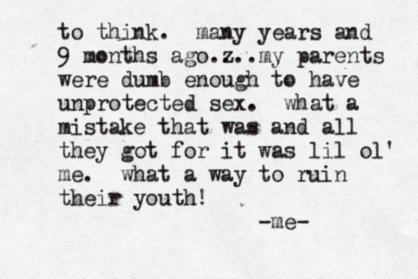 to think. many years and 9 months ago. z ...my parents were dumb enough to have unprotected sex. what a mistake that was and all they got for it was lil ol' me. what a way to ruin their youth! -me-