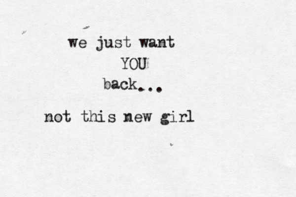 we just want YOU back ... not this new girl 