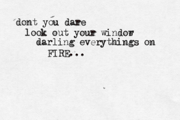 dont you dare look out your windor w darling everythings on FIRE... 