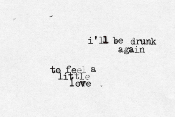 i'll be drunk again to feel a little love 