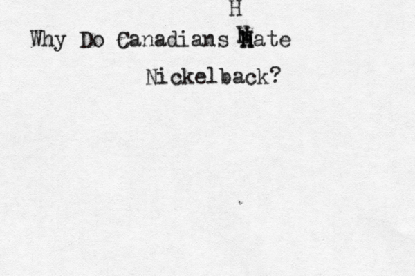 Why Do Canadians h H h Hate Nickelback? H H H 