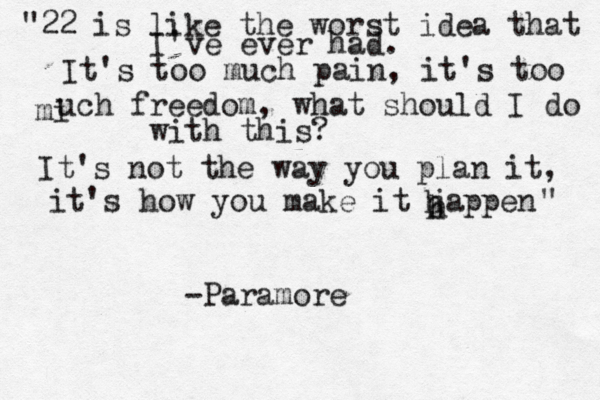 "22 is like the worst idea that I've ever had. It's too much pain, it's too mi uch freedom, what should I do with this? It's not the way you plan it, it's how you make it jappen h h " h -Paramore