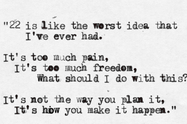 "22 is like the worst idea that I've ever had. It's too much pain, It's too much freedom, w What should I do with this? It's not the way you plan it, It's hiw o o how you make it happen." 