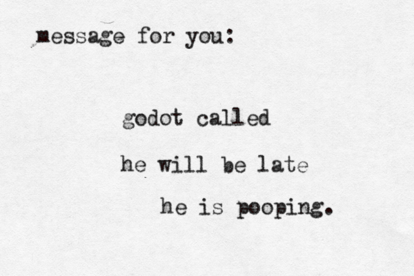 message for you: godot called he will be late he is pooping. 