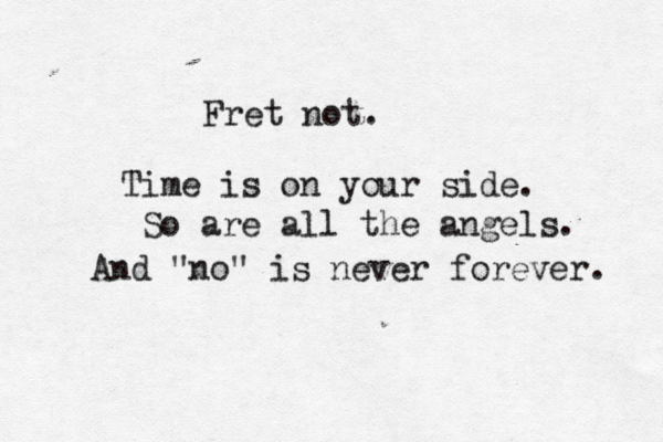 Fret not. Time is on your side. So are all the angels. And "no" is never forever. 
