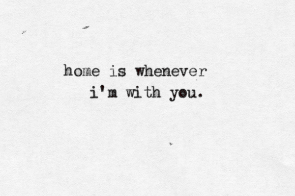 home is whenever i'm with you. 