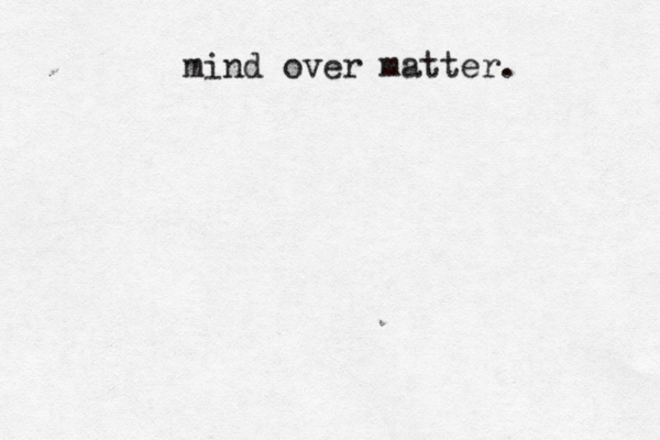 mind over matter. 