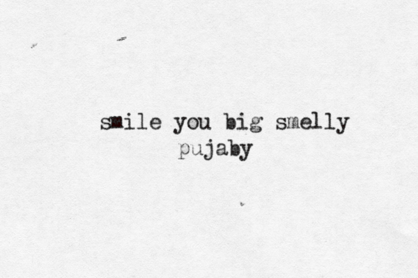 smile you big smelly pujaby