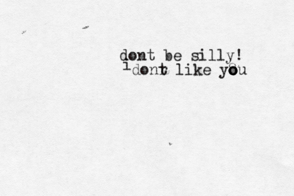 dont be silly! i donr t like you o o o 8