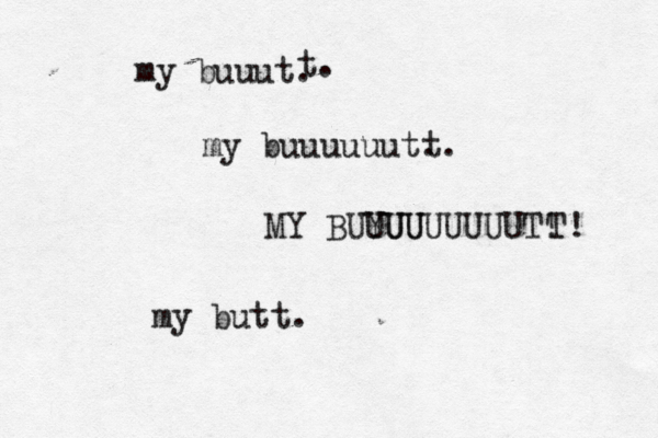 my buuut. my buuuuuut. MY BUYUU UUUUUUUUT! my butt. t. t. T! 