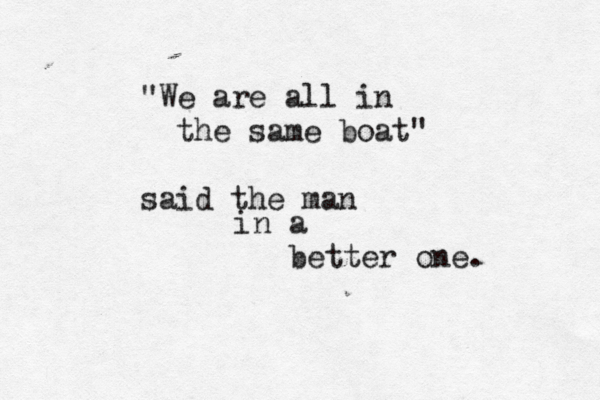"We are all in the same boat" said the man in a better one. 