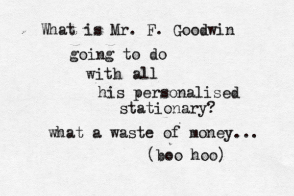 What is Mr. F. Goodwin going to do with all his personalised stationary? what a waste of money... (boo hoo) 
