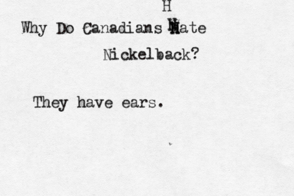 Why Do Canadians h H h Hate Nickelback? H H H They have ears.