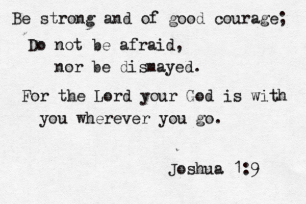 Be strong and of good courage; Do not be afraid, nor be dismayed. For the Lord your God is with you wherever you go. Joshua 1:9 