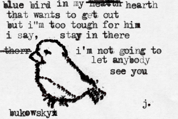 ................... .......................................,.,,,,,.................,,,,,,,,,,,,,,,,,,,,,,,,,,,,,,,,,,,,,,,,,.........,.,,,,,...... xxxxx..........................................,,,,,,,,,..............................,,,,,,,,,,,,,,,,,,,,,,,,, xxxx.....................................................,..................,,,,,,,,,,,,,,,,,,,,.,,,,,,,,,,,j. blue bird in my heatth r r ------ ------ ------- hearth that wants to get out but i"m too tough for him i say, stay in there i'm not going to let anybody see you therr ------ bukowskyt - x x 